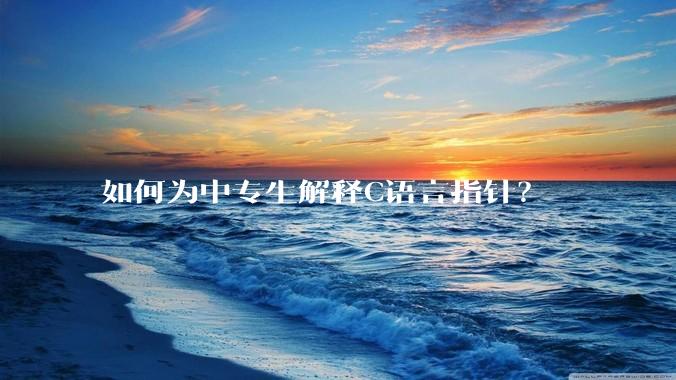 如何为中专生解释C语言指针？