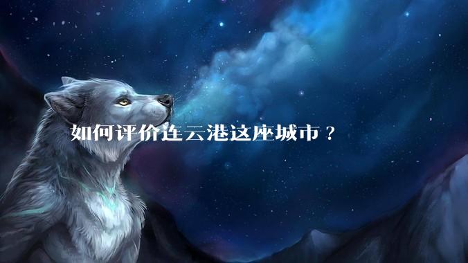 如何评价连云港这座城市?