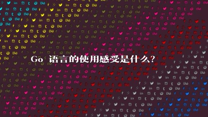 Go 语言的使用感受是什么？