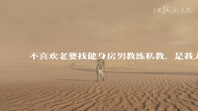 不喜欢老婆找健身房男教练私教，是我太狭隘了吗？