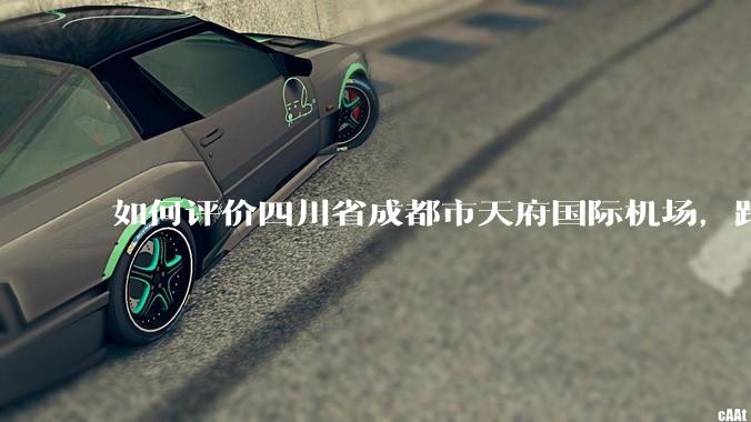 如何评价四川省成都市天府国际机场，距成都市区整整56.7公里？