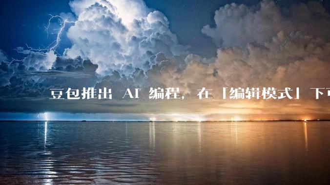 豆包推出 AI 编程，在「编辑模式」下可以直接前端改图和文字，体验如何？对行业会带来怎样的影响？