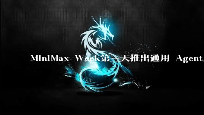 MiniMax Week第三天推出通用 Agent，体验如何？对行业会带来哪些影响？