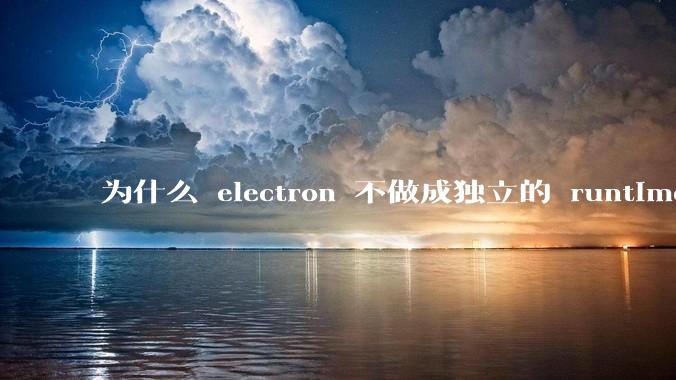 为什么 electron 不做成独立的 runtime？