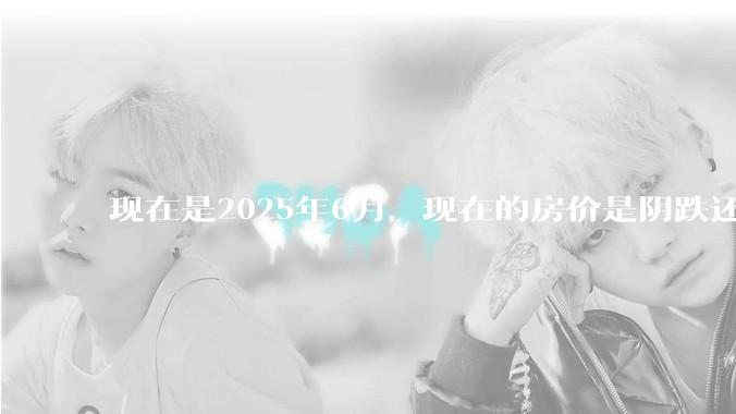 现在是2025年6月，现在的房价是阴跌还是暴跌？还会继续跌多久？是否已经开始分化?