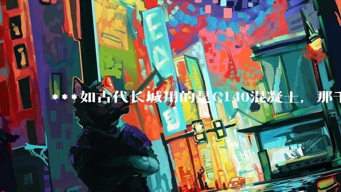 ***如古代长城用的是C140混凝土，那千百年下来会完整的留存至今还是损坏的更加严重？