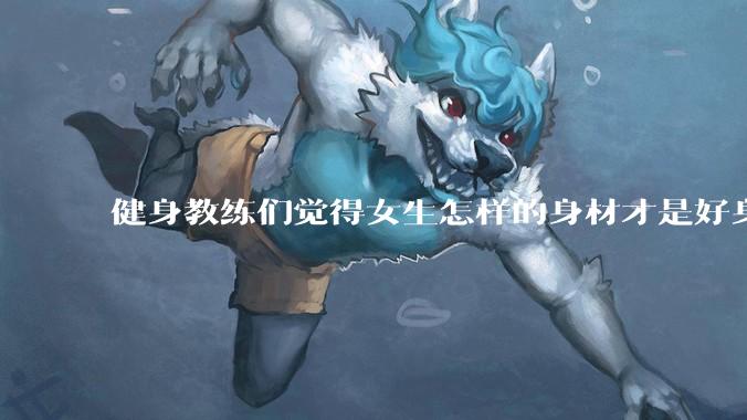 健身教练们觉得女生怎样的身材才是好身材？