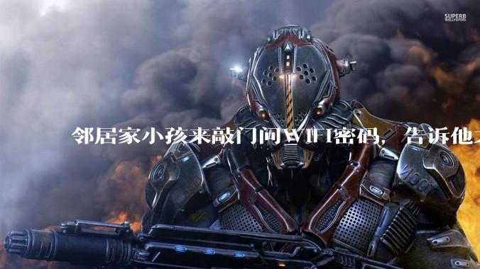 邻居家小孩来敲门问WiFi密码，告诉他之后，他竟然几部手机电视全用上。你说该怎么办？