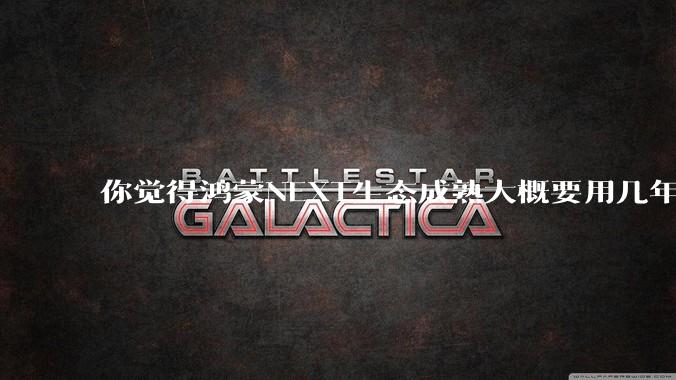 你觉得鸿蒙NEXT生态成熟大概要用几年?