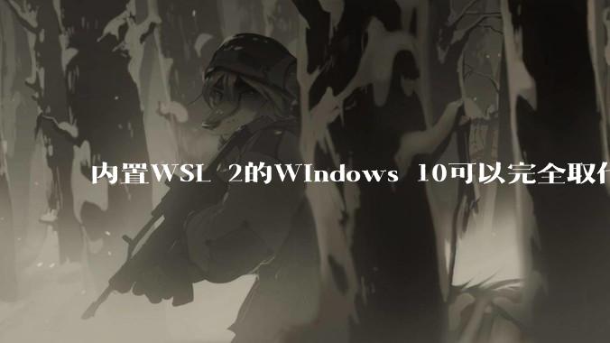 内置WSL 2的Windows 10可以完全取代桌面版Linux吗？