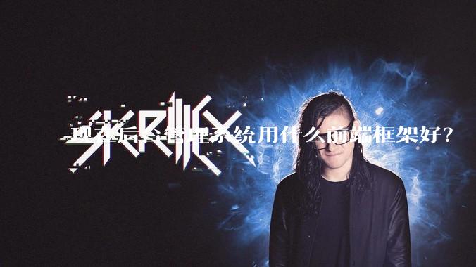 现在后台管理系统用什么前端框架好？