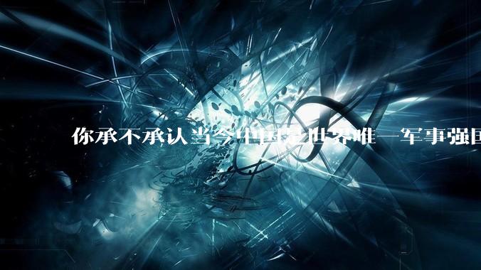 你承不承认当今中国是世界唯一军事强国？