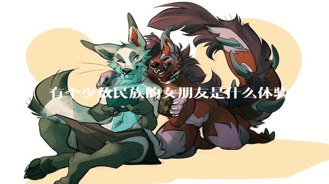 有个少数民族的女朋友是什么体验?