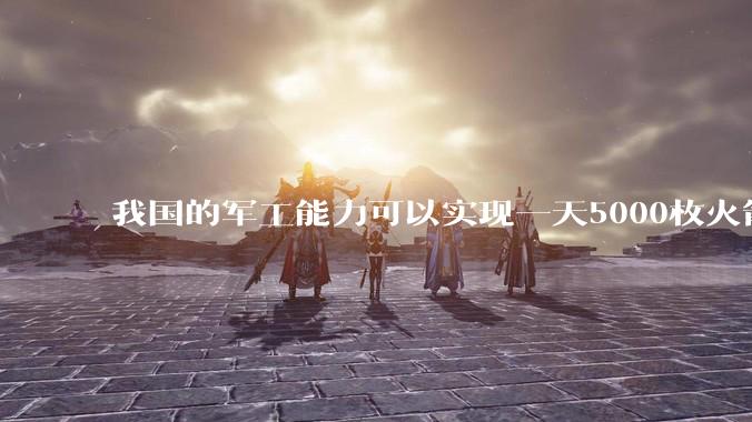 我国的军工能力可以实现一天5000枚火箭弹连着炸三个月吗？