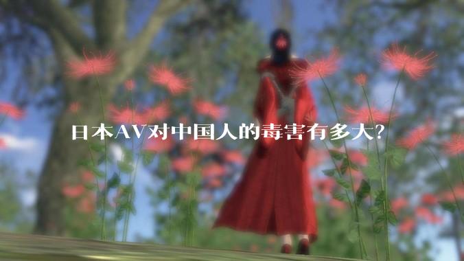 日本AV对中国人的毒害有多大？