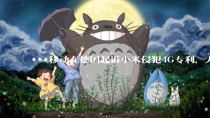 ***移动在德国起诉小米侵犯4G专利，大家如何看待此***？