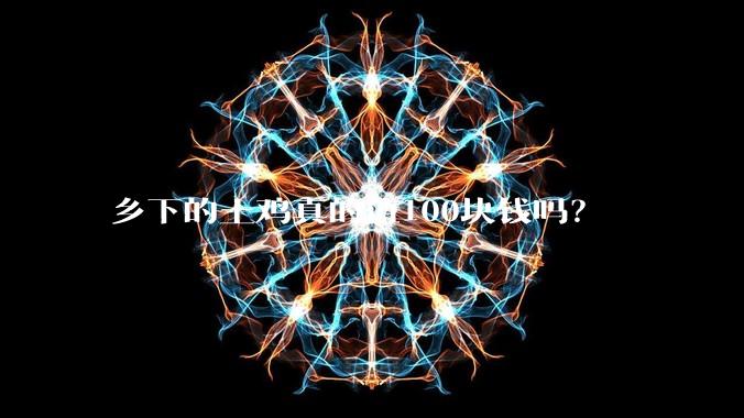 乡下的土鸡真的值100块钱吗？