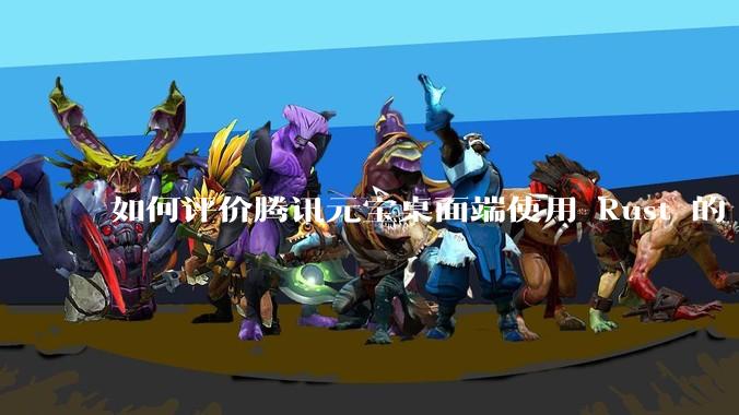 如何评价腾讯元宝桌面端使用 Rust 的 Tauri 框架？