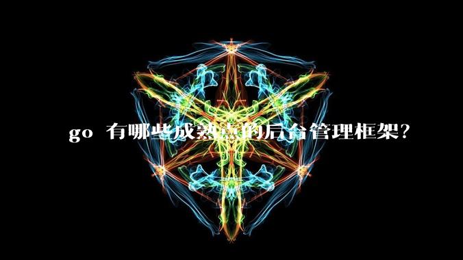 go 有哪些成熟点的后台管理框架？