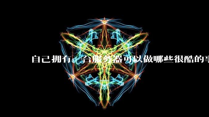 自己拥有一台服务器可以做哪些很酷的事情？