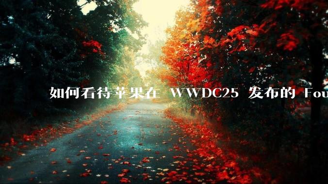 如何看待苹果在 WWDC25 发布的 Foundation 模型框架，它将为开发者和用户带来哪些改变？