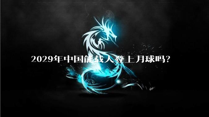 2029年中国能载人登上月球吗？