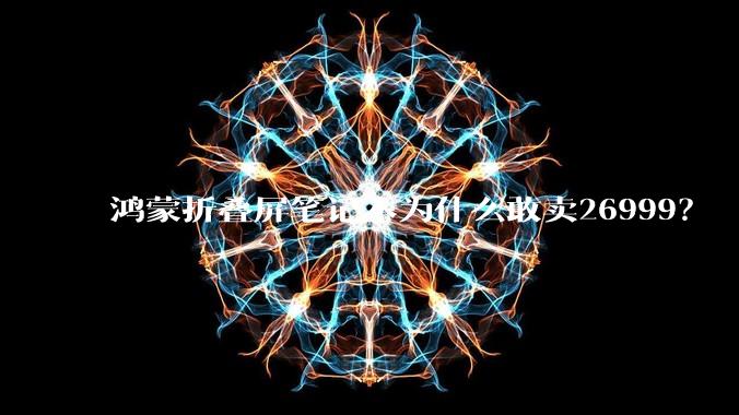 鸿蒙折叠屏笔记本为什么敢卖26999？