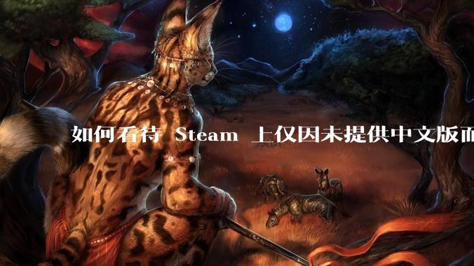 如何看待 Steam 上仅因未提供中文版而给差评的行为？