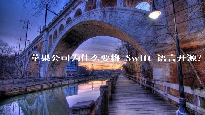 苹果公司为什么要将 Swift 语言开源？开源后对该语言的发展会产生哪些影响？