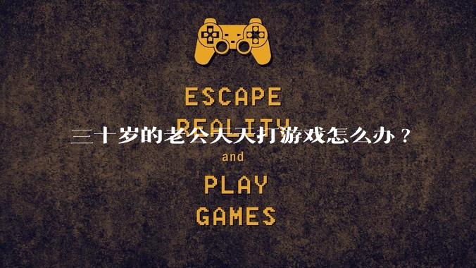 三十岁的老公天天打游戏怎么办?