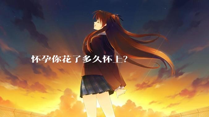 怀孕你花了多久怀上？