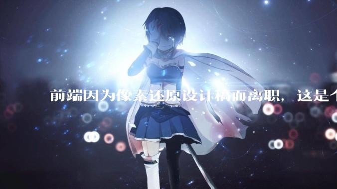 前端因为像素还原设计稿而离职，这是个别现象吗？