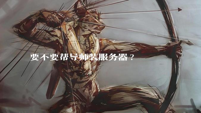 要不要帮导师装服务器?