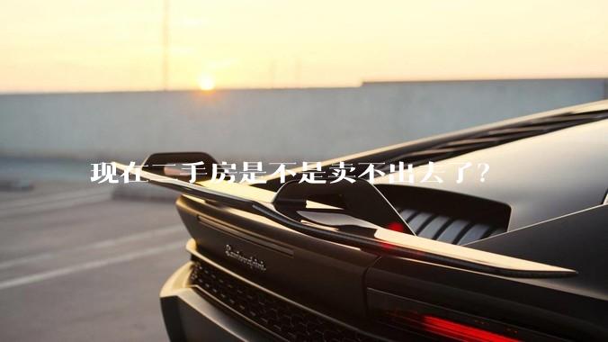 现在二手房是不是卖不出去了？