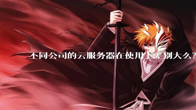 不同公司的云服务器在使用上差别大么？
