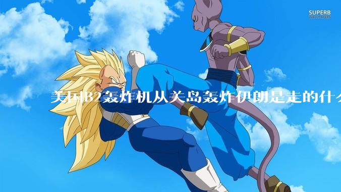 美国B2轰炸机从关岛轰炸伊朗是走的什么路线？