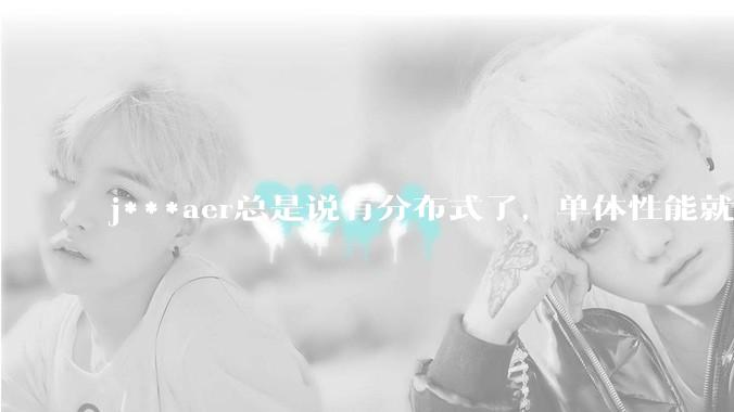 j***aer总是说有分布式了，单体性能就不重要了，这种说法对吗？