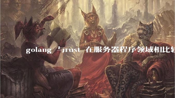 golang 与rust 在服务器程序领域相比较，各有什么优劣势？